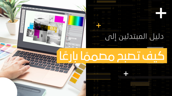 كيف تصبح مصممًا بارعًا: دليل شامل لتطوير مهاراتك في التصميم