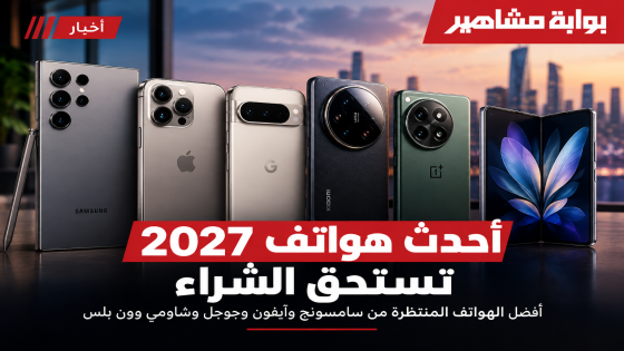 أحدث هواتف 2027 تستحق الشراء: أفضل الهواتف الذكية المنتظرة والمميزات التي يجب معرفتها قبل الشراء